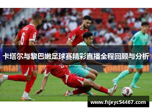 卡塔尔与黎巴嫩足球赛精彩直播全程回顾与分析
