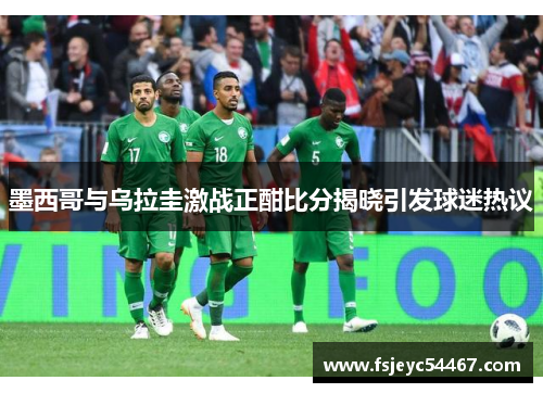 墨西哥与乌拉圭激战正酣比分揭晓引发球迷热议