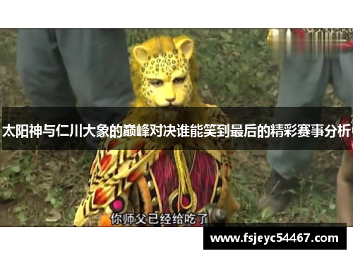 太阳神与仁川大象的巅峰对决谁能笑到最后的精彩赛事分析